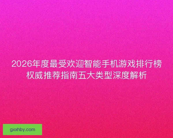 2026年度最受欢迎智能手机游戏排行榜权威推荐指南五大类型深度解析