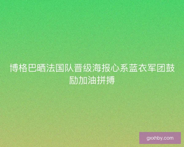 博格巴晒法国队晋级海报心系蓝衣军团鼓励加油拼搏