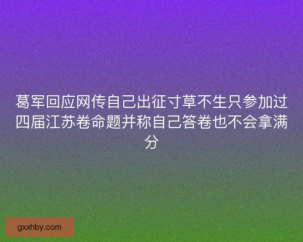 葛军回应网传自己出征寸草不生只参加过四届江苏卷命题并称自己答卷也不会拿满分